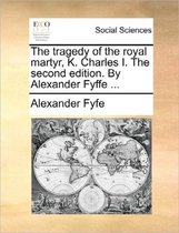 The Tragedy of the Royal Martyr, K. Charles I. the Second Edition. by Alexander Fyffe ...