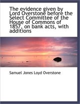 The Evidence Given by Lord Overstone Before the Select Committee of the House of Commons of 1857, on