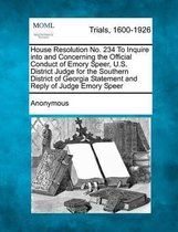 House Resolution No. 234 to Inquire Into and Concerning the Official Conduct of Emory Speer, U.S. District Judge for the Southern District of Georgia Statement and Reply of Judge E