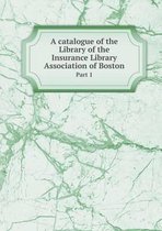 A catalogue of the Library of the Insurance Library Association of Boston Part 1