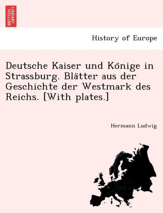 Deutsche Kaiser Und Ko Nige in Strassburg. Bla Tter Aus Der Geschichte Der Westmark Des Reichs. [With Plates.]