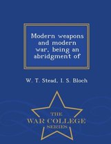 Modern Weapons and Modern War, Being an Abridgment of - War College Series