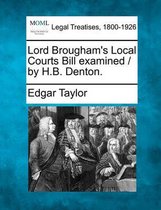 Lord Brougham's Local Courts Bill Examined / By H.B. Denton.