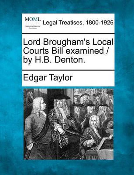 Lord Brougham's Local Courts Bill Examined / By H.B. Denton.