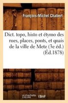 Histoire- Dict. Topo, Histo Et �tymo Des Rues, Places, Ponts, Et Quais de la Ville de Metz (3e �d.) (�d.1878)