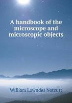 A handbook of the microscope and microscopic objects