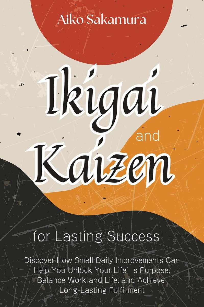 Omslag van Ikigai and Kaizen for Lasting Success: Discover How Small Daily Improvements Can Help You Unlock Your Life’s Purpose, Balance Work and Life, and Achieve Long-Lasting Fulfillment