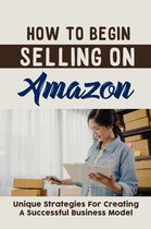 How To Begin Selling On Amazon: Unique Strategies For Creating A Successful Business Model