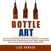 Bottle Art: How To Use Empty Wine Glass Bottles To Make Decor Craft Projects Like Colorful Vases, Drinking Glasses, Plant Holders, Bangles, Wind Chimes, Lamps Or Even Hanging Tea Candle Holders