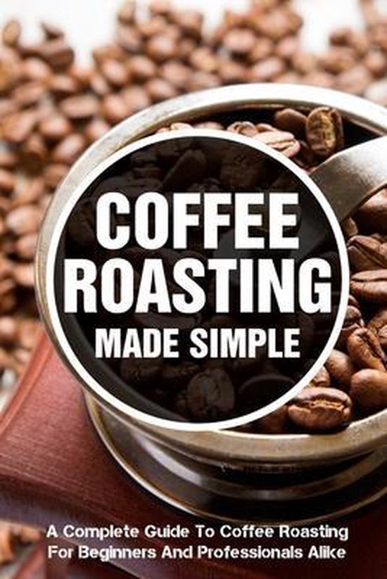 Coffee Roasting Made Simple A Complete Guide To Coffee Roasting For