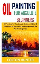 Oil Painting for Absolute Beginners: Oil Painting For The Absolute Beginner