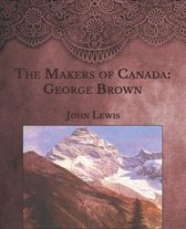 The Makers of Canada: George Brown