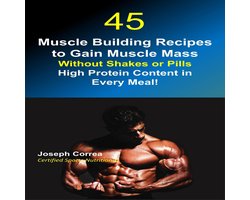 45 Muscle Building Recipes to Gain Muscle Mass Without Shakes or Pills: High Protein Content in Every Meal!