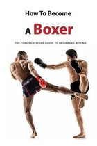 How To Become A Boxer: The Comprehensive Guide To Beginning Boxing