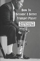 How To Become A Better Trumpet Player: Essential Lessons To Master Crucial skills