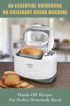 An Essential Guidebook On Cuisinart Bread Machine: Hands-Off Recipes For Perfect Homemade Bread