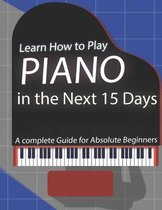 Learn How to Play Piano in the Next 15 Days, A Complete Guide for Absolute Beginners