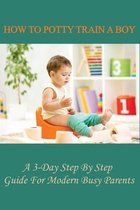 How To Potty Train A Boy: A 3-Day Step By Step Guide For Modern Busy Parents