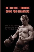 Kettlebell Training Guide For Beginners: How To Get Stronger, Build Muscle With Exercises For Full-Body Workouts