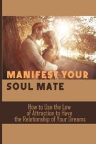 Manifest Your Soul Mate: How to Use the Law of Attraction to Have the Relationship of Your Dreams