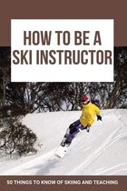 How To Be A Ski Instructor: 50 Things To Know Of Skiing And Teaching