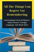 All The Things You Regret Not Remembering: Entertaining Trivia Of History, Math, Science, Foreign Language And Much More