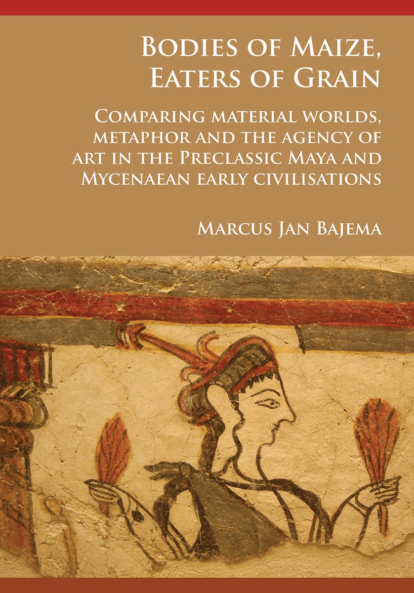 Bodies of Maize, Eaters of Grain: Comparing material worlds, metaphor and the agency of art in the Preclassic Maya and Mycenaean early civilisations op Prijzenvolger.com