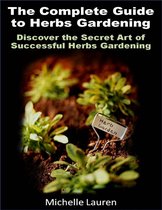 The Complete Guide to Herbs Gardening: Discover the Secret Art of Successful Herbs Gardening