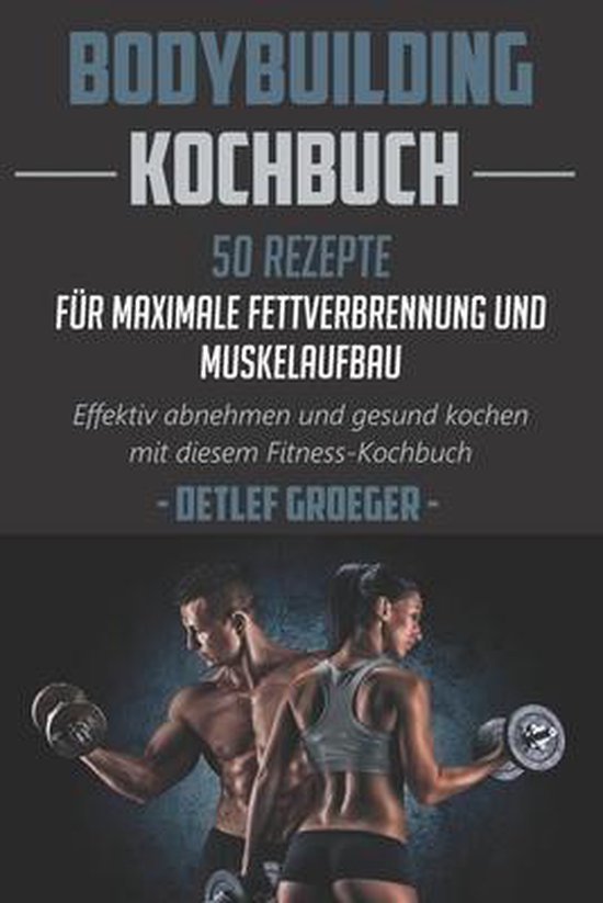 Bodybuilding Kochbuch 50 Rezepte für Maximale Fettverbrennu ... - cover