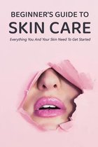 Beginner's Guide to Skin Care: Everything You And Your Skin Need To Get Started