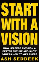 Start with a Vision: How Leaders Envision a Better Future and Show Others How to Get there - Start with a Vision: How Leaders Envision a Better Future and Show Others How to Get There