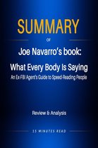 Summary - Summary of Jeo Navarro‘s book: What Every Body Is Saying: An Ex-FBI Agent's Guide to Speed-Reading People