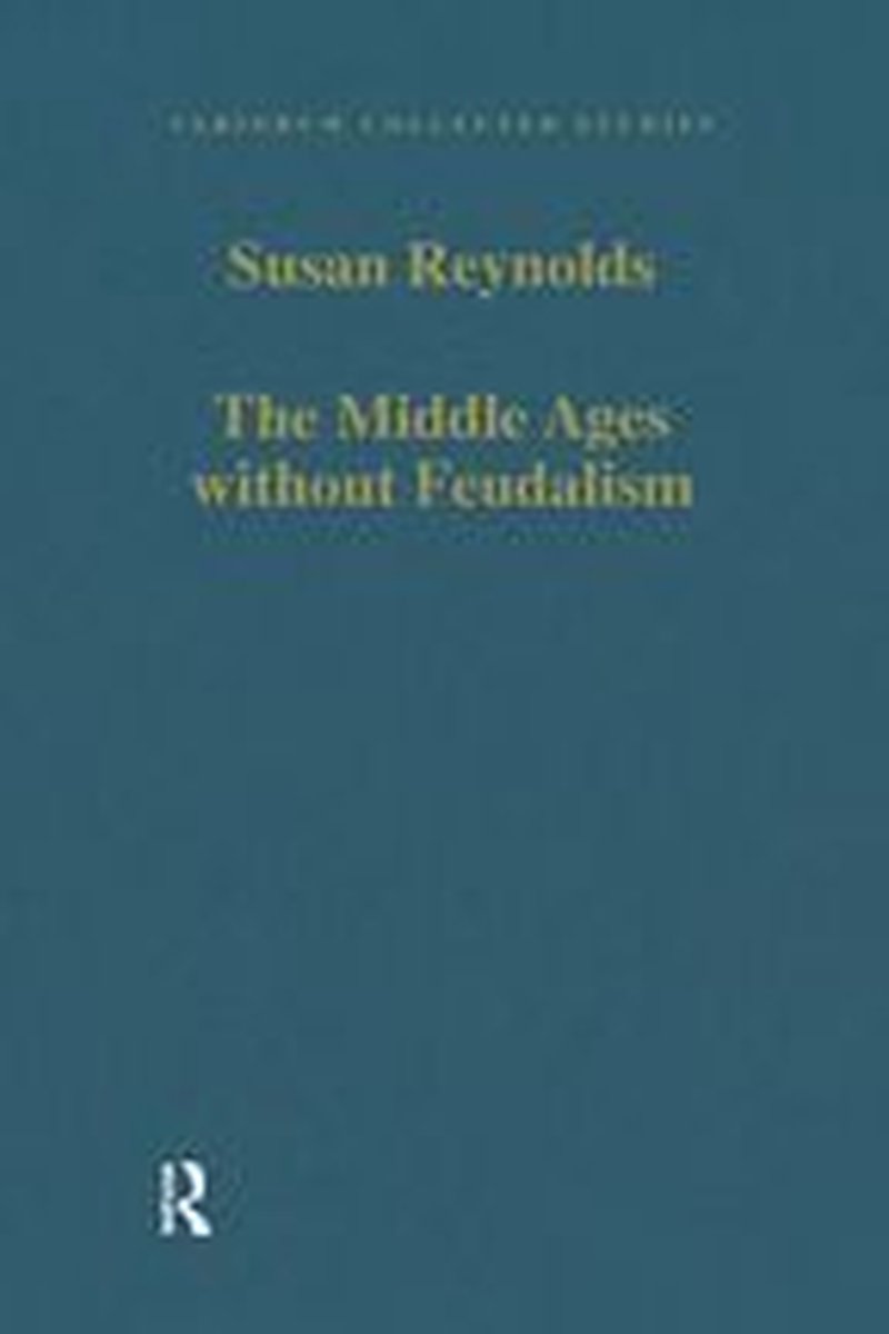 Variorum Collected Studies - The Middle Ages without Feudalism - Susan Reynolds
