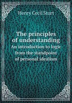 The principles of understanding An introduction to logic from the standpoint of personal idealism