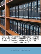 Julie, Ou La Nouvelle Heloise. Lettres de Deux Amans, Habitans D'Une Petite Ville Au Pied Des Alpes. Recueillies Et Publiees Volume 2