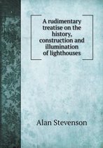 A Rudimentary Treatise on the History, Construction and Illumination of Lighthouses