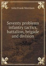 Seventy problems infantry tactics, battalion, brigade and division