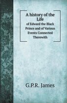 A History of the Life of Edward the Black Prince and of Various Events Connected Therewith