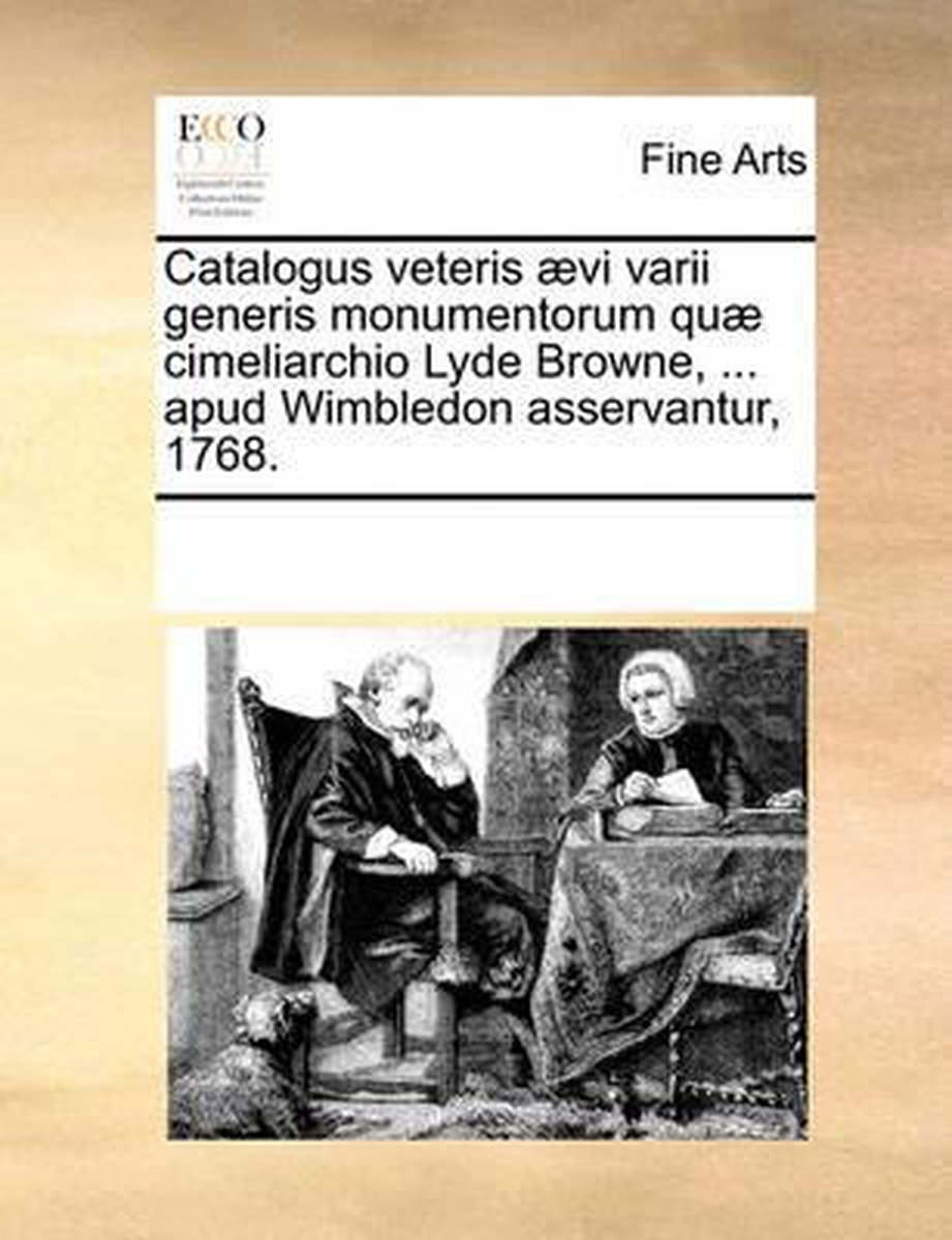 Catalogus veteris aevi varii generis monumentorum quae cimeliarchio Lyde Browne, ... apud Wimbledon asservantur, 1768. - Multiple Contributors