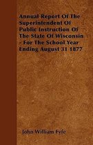 Annual Report Of The Superintendent Of Public Instruction Of The State Of Wisconsin - For The School Year Ending August 31 1877