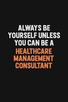 Always Be Yourself Unless You can Be A Healthcare Management Consultant: Inspirational life quote blank lined Notebook 6x9 matte finish