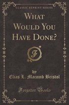 What Would You Have Done? (Classic Reprint)