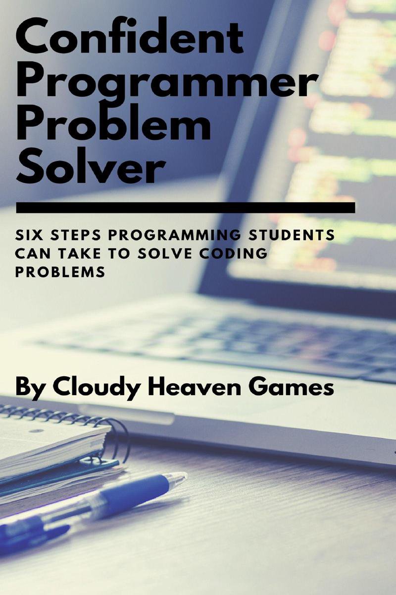 Confident Programmer Problem Solver: Six Steps Programming Students Can Take to Solve Coding Problems - Cloudy Heaven Games