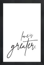 JUNIQE - Poster met houten lijst Love is Greater -13x18 /Wit & Zwart