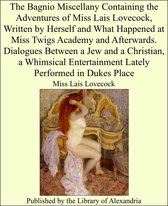 The Bagnio Miscellany Containing the Adventures of Miss Lais Lovecock, Written by Herself and What Happened at Miss Twigs Academy and Afterwards. Dialogues Between a Jew and a Christian, a Whimsical Entertainment Lately Performed in Dukes Place