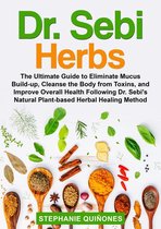 Dr. Sebi Herbs: The Ultimate Guide to Eliminate Mucus Build-up, Cleanse the Body from Toxins, and Improve Overall Health Following Dr. Sebi’s Natural Plant-based Herbal Healing Method