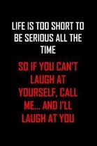 Life Is Too Short to Be Serious All the Time So If You Can't Laugh at Yourself, Call Me... and I'll Laugh at You