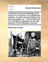 A defence of the proceedings of the House of Commons in the Middlesex election. In which are considered two late pamphlets, viz. The sentiments of an English Freeholder on the late decision o
