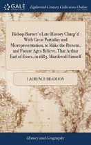 Bishop Burnet's Late History Charg'd with Great Partiality and Misrepresentation, to Make the Present, and Future Ages Believe, That Arthur Earl of Essex, in 1683, Murdered Himself