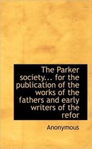 The Parker Society... for the Publication of the Works of the Fathers and Early Writers of the Refor